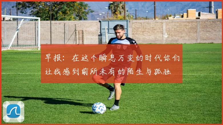 早报：在这个瞬息万变的时代你们让我感到前所未有的陌生与孤独