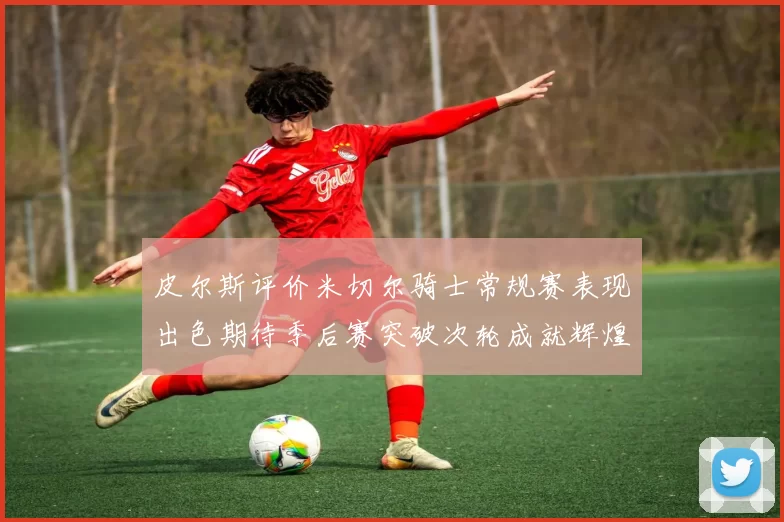 皮尔斯评价米切尔骑士常规赛表现出色期待季后赛突破次轮成就辉煌