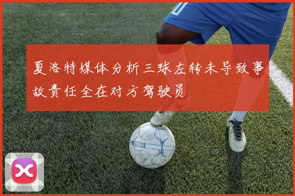 夏洛特媒体分析三球左转未导致事故责任全在对方驾驶员