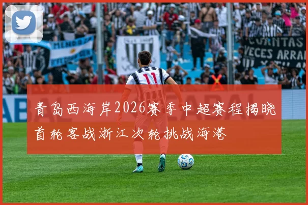 青岛西海岸2026赛季中超赛程揭晓首轮客战浙江次轮挑战海港