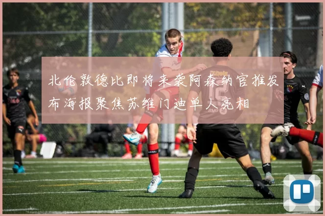 北伦敦德比即将来袭阿森纳官推发布海报聚焦苏维门迪单人亮相