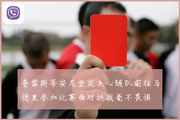 普雷斯蒂安尼坚定决心随队前往马德里参加比赛面对挑战毫不畏惧
