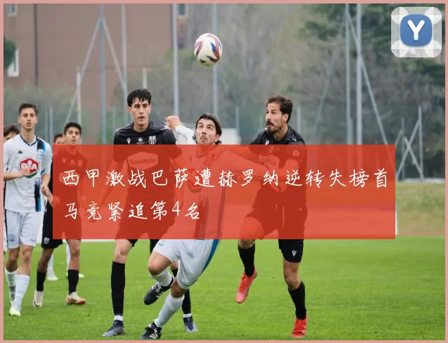 西甲激战巴萨遭赫罗纳逆转失榜首马竞紧追第4名