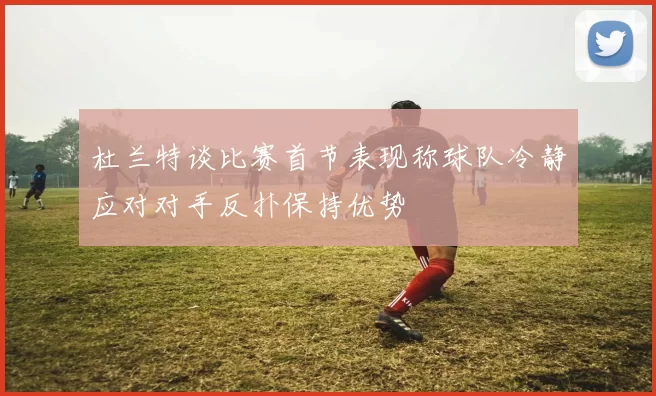 杜兰特谈比赛首节表现称球队冷静应对对手反扑保持优势
