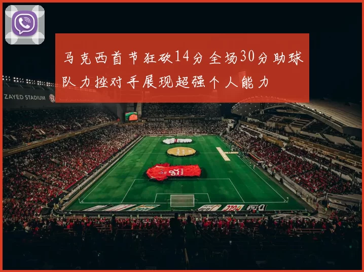 马克西首节狂砍14分全场30分助球队力挫对手展现超强个人能力