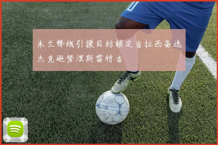 米兰锋线引援目标锁定吉拉西备选杰克逊努涅斯雷特吉