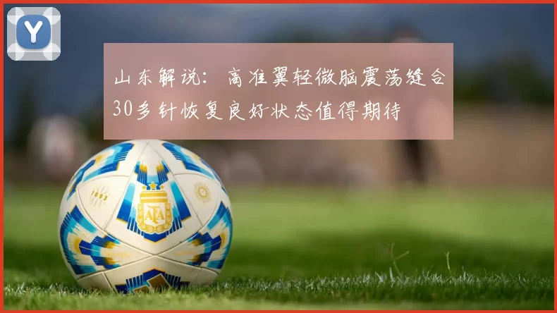 山东解说：高准翼轻微脑震荡缝合30多针恢复良好状态值得期待