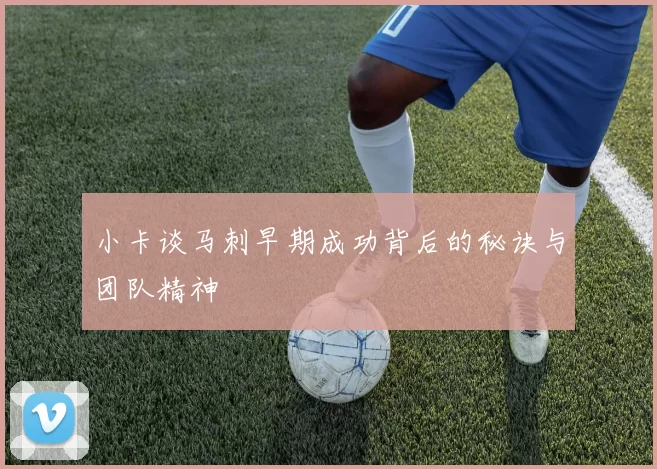 小卡谈马刺早期成功背后的秘诀与团队精神