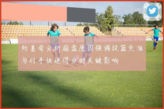 约基奇分析崩盘原因强调投篮失准与对手快速得分的关键影响
