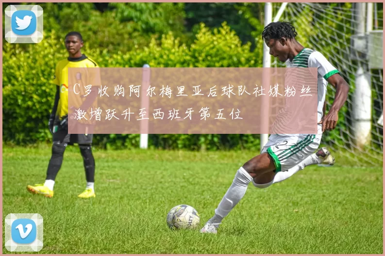 C罗收购阿尔梅里亚后球队社媒粉丝激增跃升至西班牙第五位