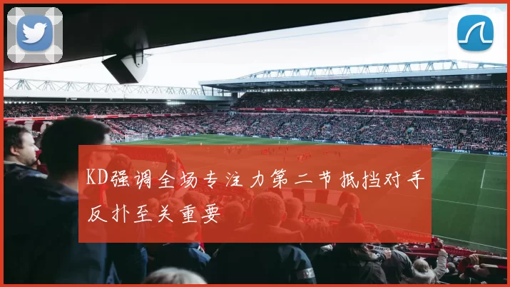 KD强调全场专注力第二节抵挡对手反扑至关重要