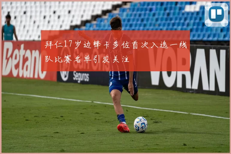 拜仁17岁边锋卡多佐首次入选一线队比赛名单引发关注