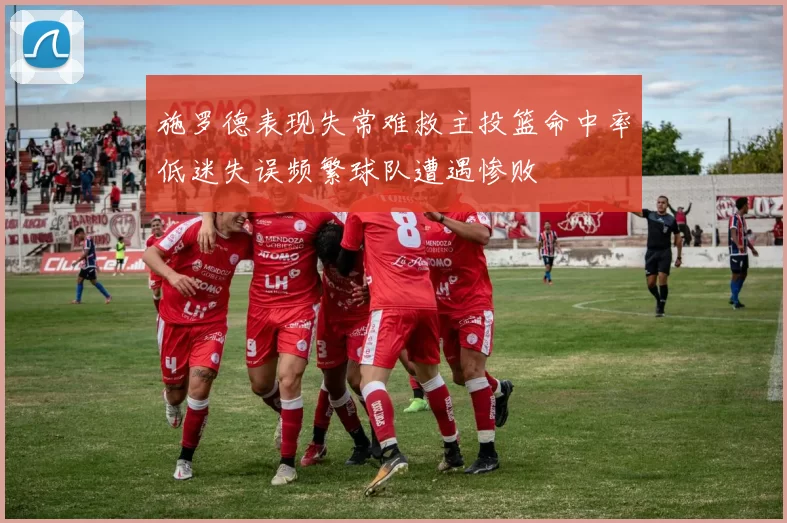 施罗德表现失常难救主投篮命中率低迷失误频繁球队遭遇惨败
