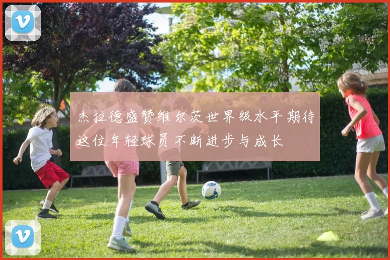 杰拉德盛赞维尔茨世界级水平期待这位年轻球员不断进步与成长