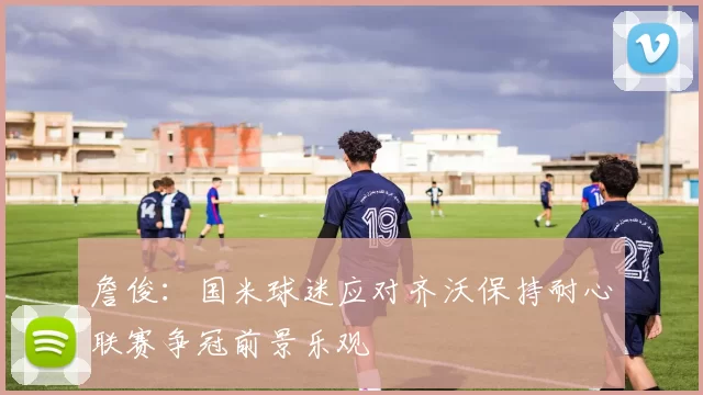 詹俊：国米球迷应对齐沃保持耐心联赛争冠前景乐观