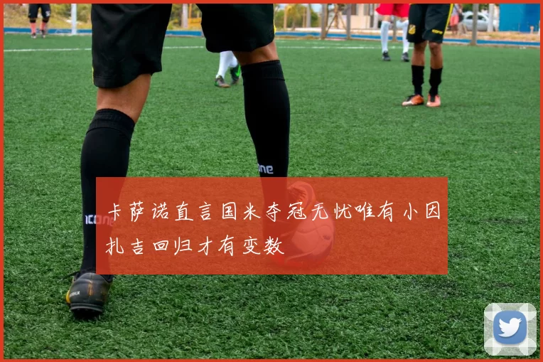 卡萨诺直言国米夺冠无忧唯有小因扎吉回归才有变数