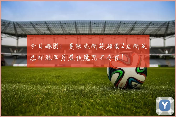 今日趣图：曼联先斩英超前2后斩足总杯冠军月最佳魔咒不存在！