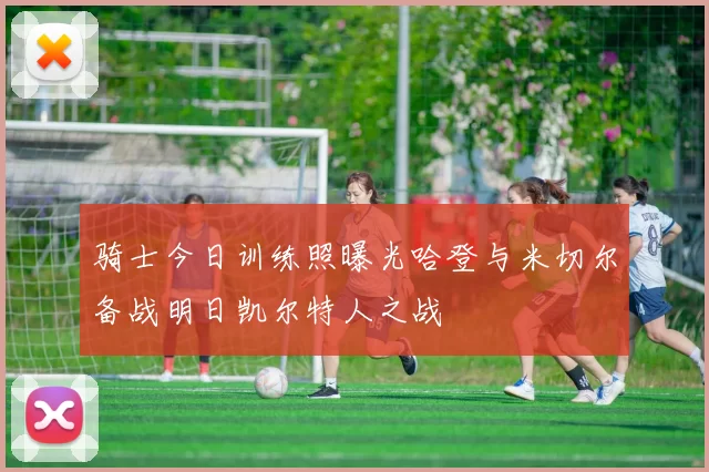 骑士今日训练照曝光哈登与米切尔备战明日凯尔特人之战