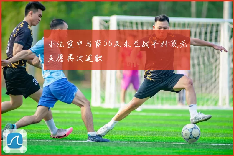 小法重申与萨56及米兰战平科莫无关愿再次道歉