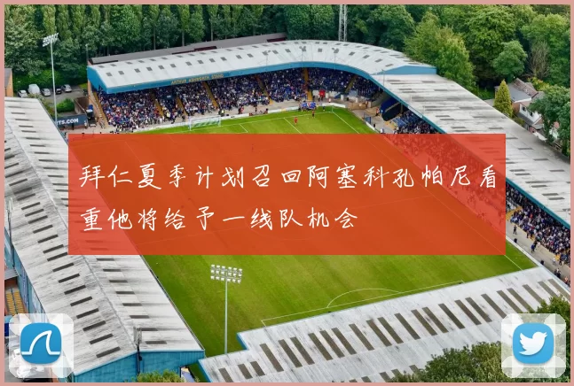 拜仁夏季计划召回阿塞科孔帕尼看重他将给予一线队机会