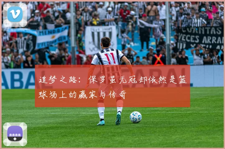追梦之路：保罗虽无冠却依然是篮球场上的赢家与传奇