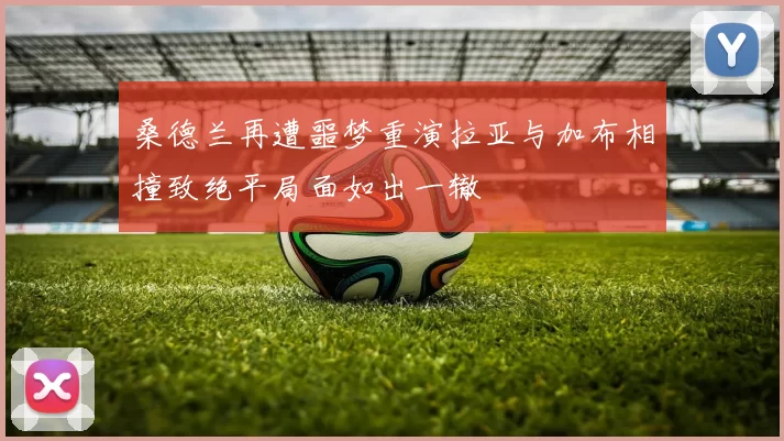 桑德兰再遭噩梦重演拉亚与加布相撞致绝平局面如出一辙