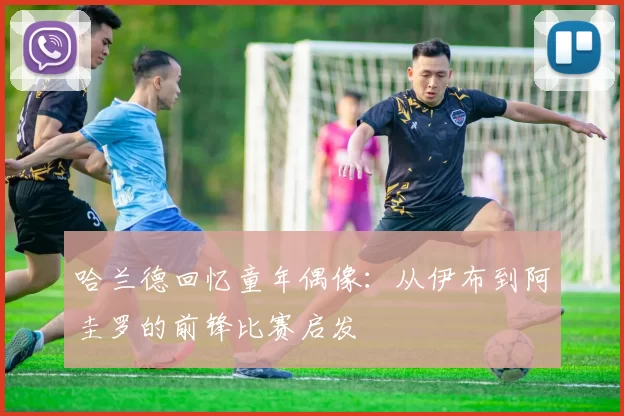 哈兰德回忆童年偶像：从伊布到阿圭罗的前锋比赛启发
